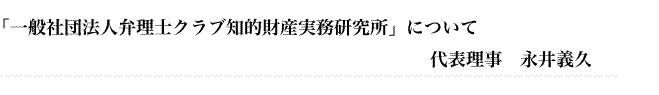 「一般社団法人弁理士クラブ知的財産実務研究所」について 代表理事 永井義久